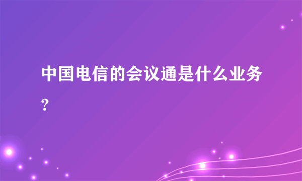 中国电信的会议通是什么业务？