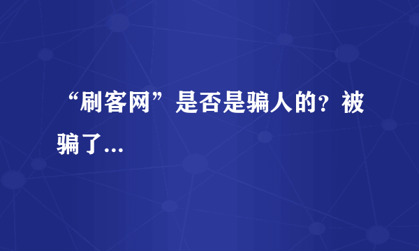 “刷客网”是否是骗人的？被骗了...