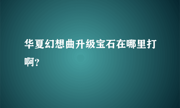 华夏幻想曲升级宝石在哪里打啊？