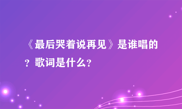 《最后哭着说再见》是谁唱的？歌词是什么？