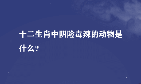 十二生肖中阴险毒辣的动物是什么？