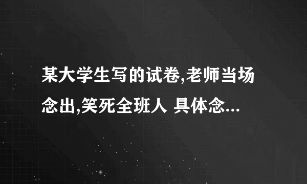 某大学生写的试卷,老师当场念出,笑死全班人 具体念的什么内容