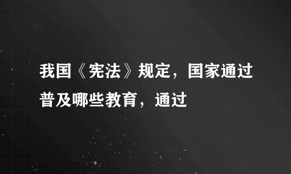 我国《宪法》规定，国家通过普及哪些教育，通过