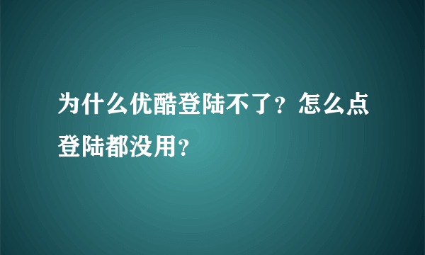 为什么优酷登陆不了？怎么点登陆都没用？