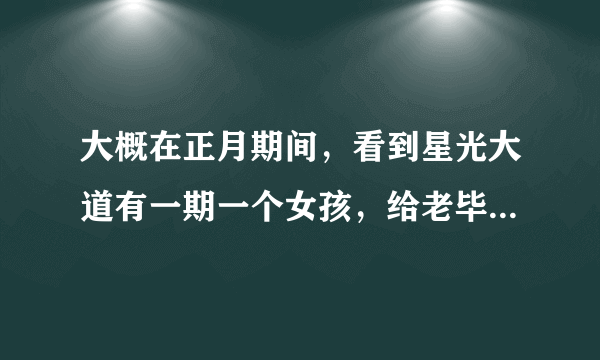 大概在正月期间，看到星光大道有一期一个女孩，给老毕换了三套衣服，想知道她唱的歌是什么歌，是哪一期。