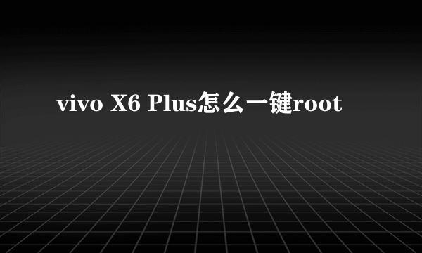 vivo X6 Plus怎么一键root