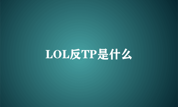 LOL反TP是什么