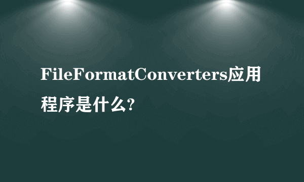 FileFormatConverters应用程序是什么?