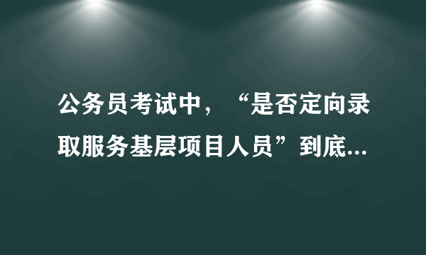 公务员考试中，“是否定向录取服务基层项目人员”到底是什么。我是应届毕业生，报考这个条件的可以么