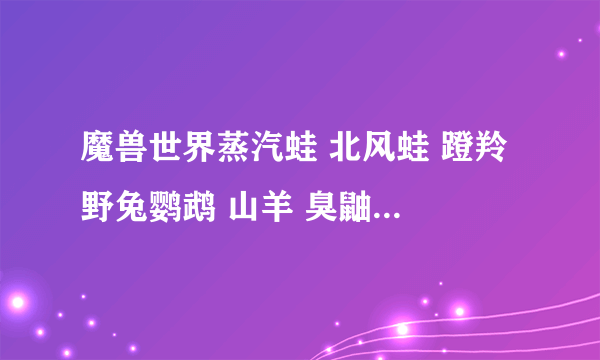 魔兽世界蒸汽蛙 北风蛙 蹬羚 野兔鹦鹉 山羊 臭鼬 猪 各在哪个地图