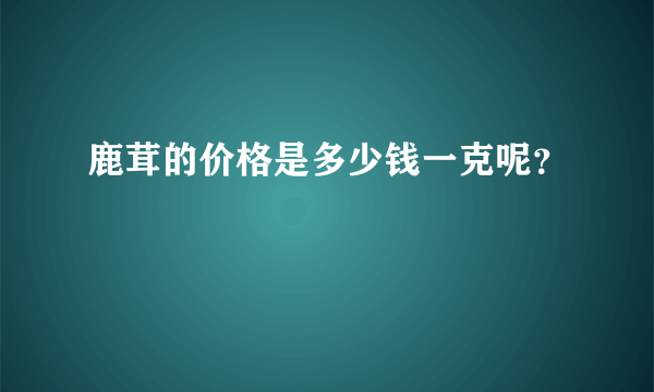 鹿茸的价格是多少钱一克呢？