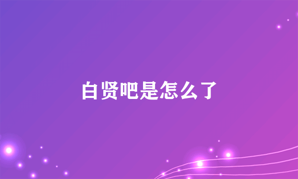 白贤吧是怎么了