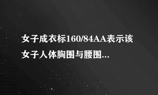 女子成衣标160/84AA表示该女子人体胸围与腰围的差数在多少之间？