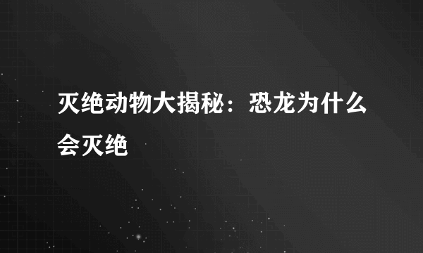 灭绝动物大揭秘：恐龙为什么会灭绝