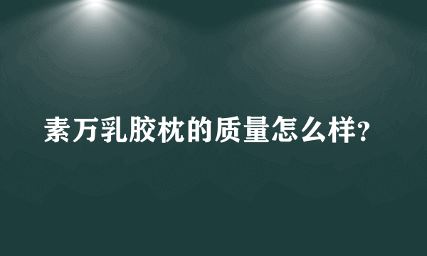 素万乳胶枕的质量怎么样？