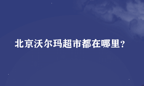 北京沃尔玛超市都在哪里？