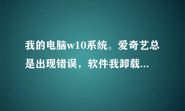 我的电脑w10系统。爱奇艺总是出现错误，软件我卸载了好几次，重装还是不行。总是爱奇艺视频辅助程序停