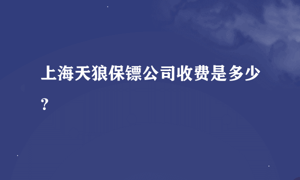 上海天狼保镖公司收费是多少？