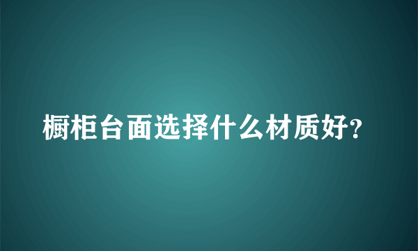 橱柜台面选择什么材质好？