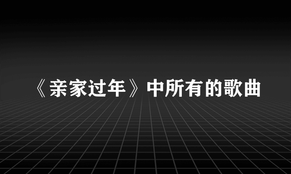 《亲家过年》中所有的歌曲