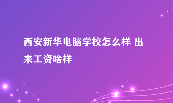 西安新华电脑学校怎么样 出来工资啥样