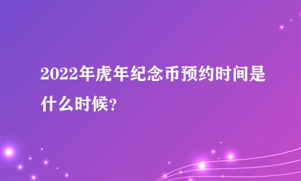 2022年虎年纪念币预约时间是什么时候？