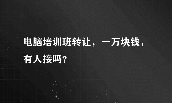 电脑培训班转让，一万块钱，有人接吗？