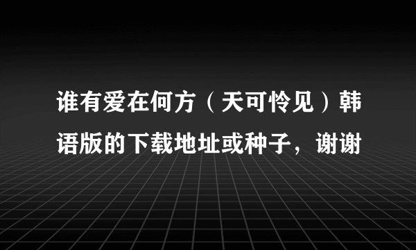 谁有爱在何方（天可怜见）韩语版的下载地址或种子，谢谢