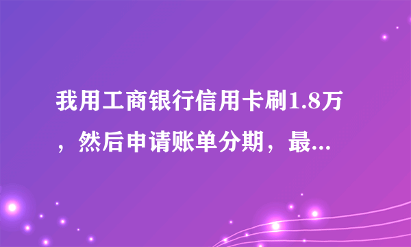 我用工商银行信用卡刷1.8万，然后申请账单分期，最高多少期，利息多少？