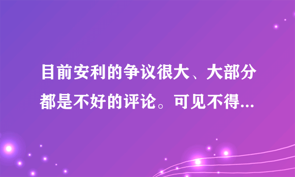 目前安利的争议很大、大部分都是不好的评论。可见不得人心的企业是难以立足的。朋友、你是怎么看待的？