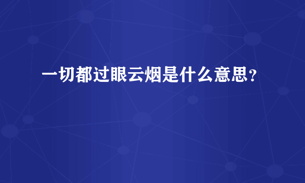 一切都过眼云烟是什么意思？