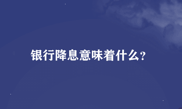 银行降息意味着什么？