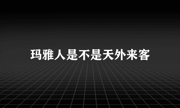 玛雅人是不是天外来客