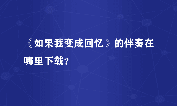 《如果我变成回忆》的伴奏在哪里下载？