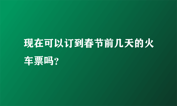 现在可以订到春节前几天的火车票吗？