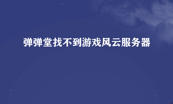 弹弹堂找不到游戏风云服务器