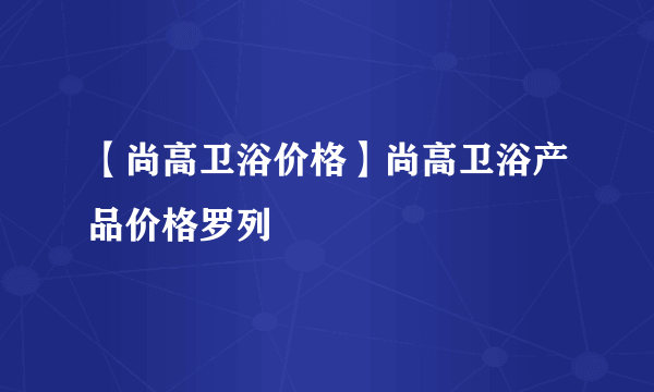 【尚高卫浴价格】尚高卫浴产品价格罗列