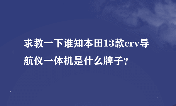 求教一下谁知本田13款crv导航仪一体机是什么牌子？