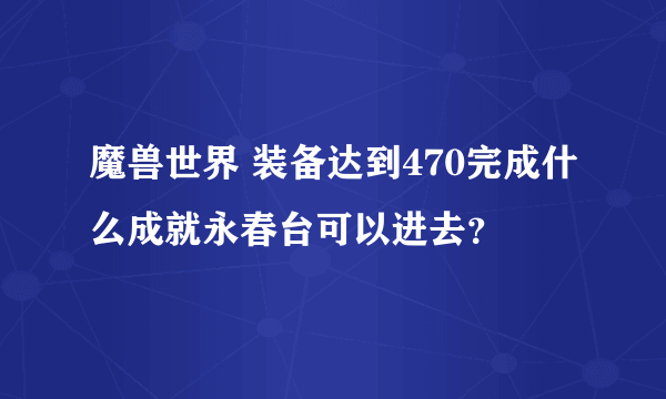 魔兽世界 装备达到470完成什么成就永春台可以进去？