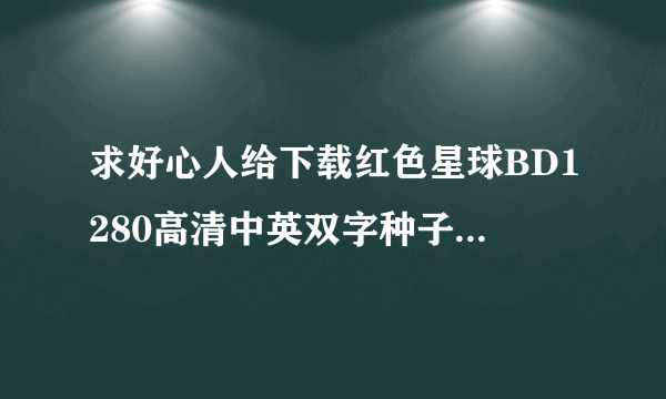 求好心人给下载红色星球BD1280高清中英双字种子的网址跪谢