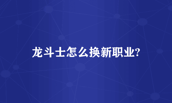 龙斗士怎么换新职业?