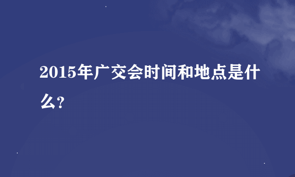 2015年广交会时间和地点是什么？