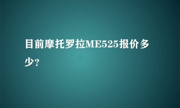 目前摩托罗拉ME525报价多少？