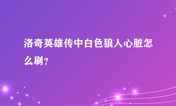 洛奇英雄传中白色狼人心脏怎么刷？