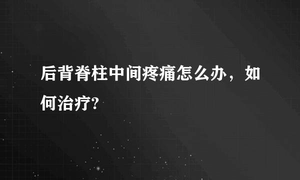 后背脊柱中间疼痛怎么办，如何治疗?