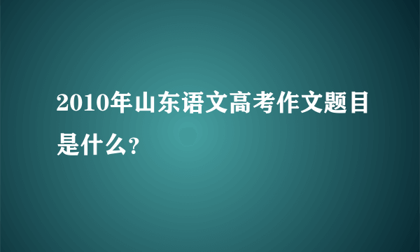 2010年山东语文高考作文题目是什么？