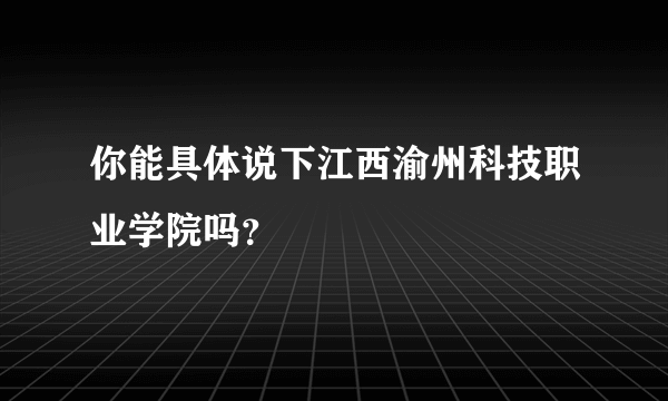 你能具体说下江西渝州科技职业学院吗？