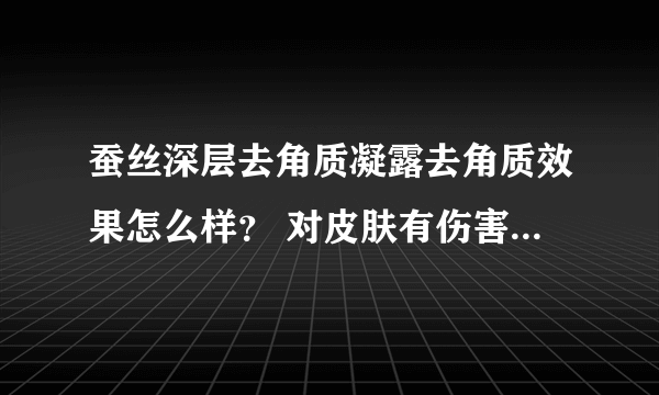 蚕丝深层去角质凝露去角质效果怎么样？ 对皮肤有伤害吗？拜托了各位 谢谢