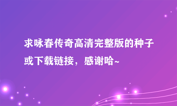 求咏春传奇高清完整版的种子或下载链接，感谢哈~