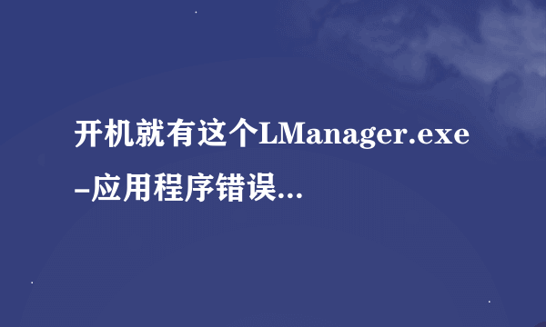 开机就有这个LManager.exe-应用程序错误请问应该怎么弄啊 求高手啊